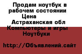 Продам ноутбук в рабочем состоянии › Цена ­ 8 000 - Астраханская обл. Компьютеры и игры » Ноутбуки   